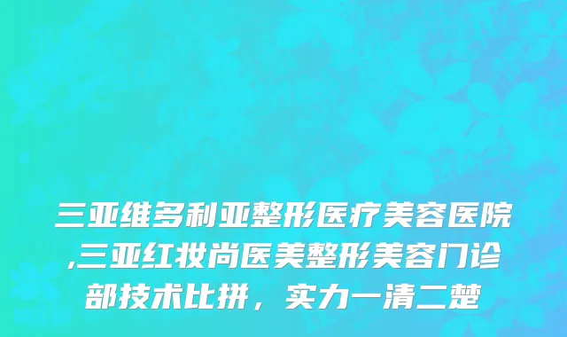 三亚维多利亚整形医疗美容医院,三亚红妆尚医美整形美容门诊部技术比拼，实力一清二楚
