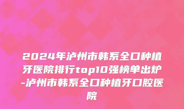 2024年泸州市韩系全口种植牙医院排行top10强榜单出炉-泸州市韩系全口种植牙口腔医院