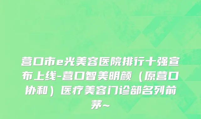 营口市e光美容医院排行十强宣布上线-营口智美明颜（原营口协和）医疗美容门诊部名列前茅~