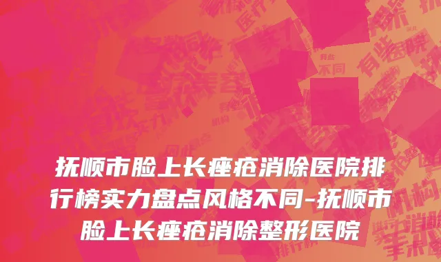 抚顺市脸上长痤疮消除医院排行榜实力盘点风格不同-抚顺市脸上长痤疮消除整形医院