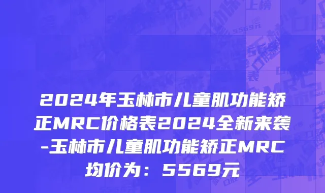 2024年玉林市儿童肌功能矫正MRC价格表2024全新来袭-玉林市儿童肌功能矫正MRC均价为：5569元
