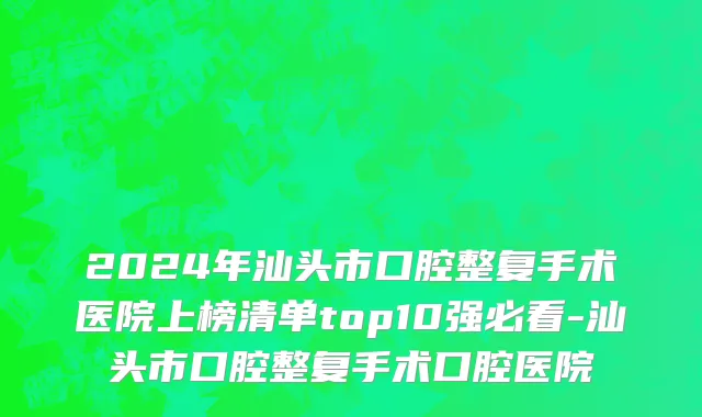 2024年汕头市口腔整复手术医院上榜清单top10强必看-汕头市口腔整复手术口腔医院