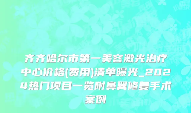 齐齐哈尔市第一美容激光治疗中心价格(费用)清单曝光_2024热门项目一览附鼻翼修复手术案例