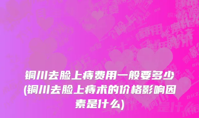 铜川去脸上痔费用一般要多少(铜川去脸上痔术的价格影响因素是什么)
