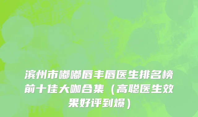滨州市嘟嘟唇丰唇医生排名榜前十佳大咖合集（高聪医生效果好评到爆）