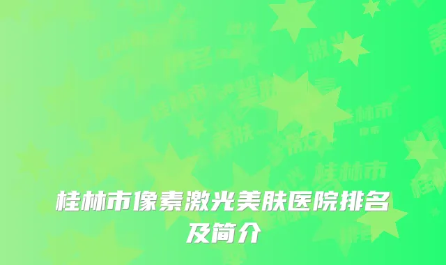 桂林市像素激光美肤医院排名及简介