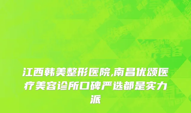江西韩美整形医院,南昌优颂医疗美容诊所口碑严选都是实力派