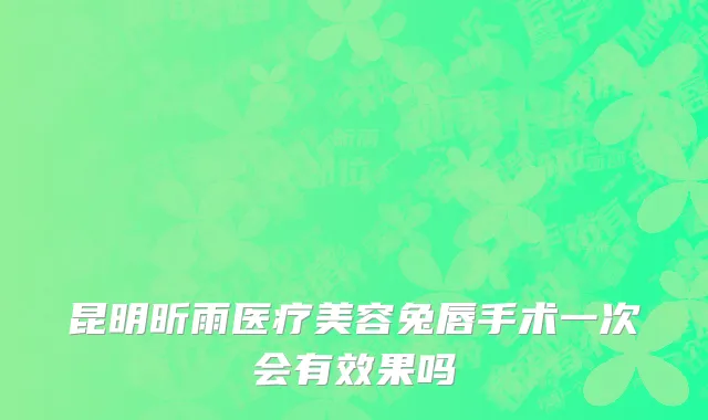 昆明昕雨医疗美容兔唇手术一次会有效果吗