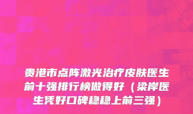 贵港市点阵激光治疗皮肤医生前十强排行榜做得好（梁岸医生凭好口碑稳稳上前三强）