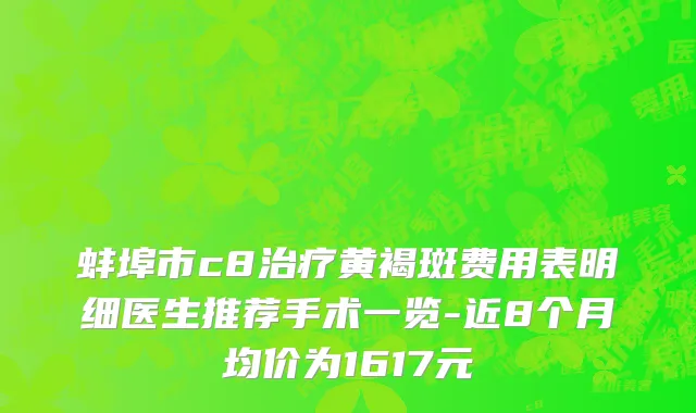 蚌埠市c8治疗黄褐斑费用表明细医生推荐手术一览-近8个月均价为1617元