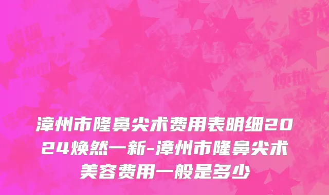 漳州市隆鼻尖术费用表明细2024焕然一新-漳州市隆鼻尖术美容费用一般是多少