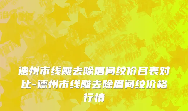 德州市线雕去除眉间纹价目表对比-德州市线雕去除眉间纹价格行情