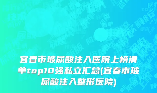 宜春市玻尿酸注入医院上榜清单top10强私立汇总(宜春市玻尿酸注入整形医院)