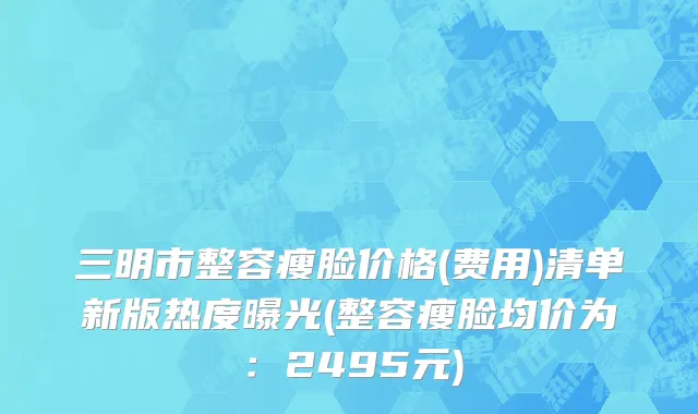 三明市整容瘦脸价格(费用)清单新版热度曝光(整容瘦脸均价为：2495元)