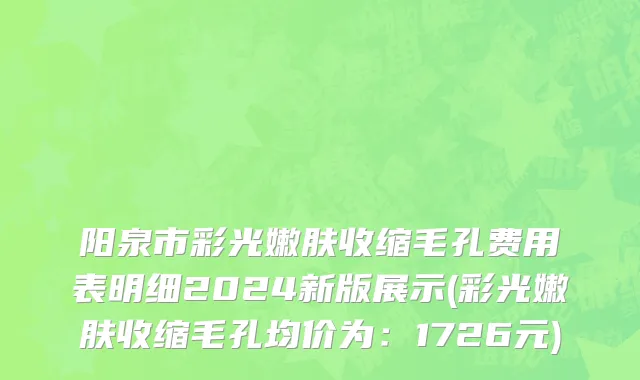 阳泉市彩光嫩肤收缩毛孔费用表明细2024新版展示(彩光嫩肤收缩毛孔均价为：1726元)
