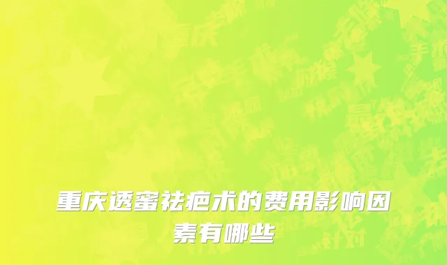 重庆透蜜祛疤术的费用影响因素有哪些