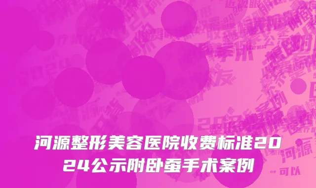 河源整形美容医院收费标准2024公示附卧蚕手术案例