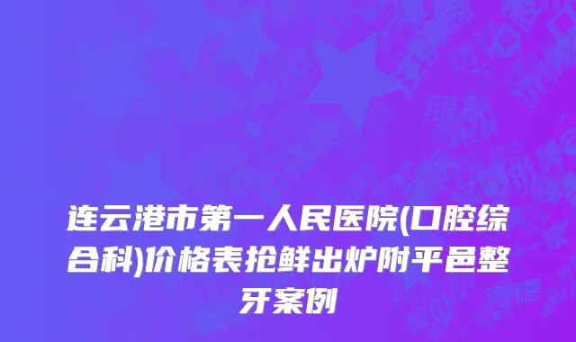 连云港市第一人民医院(口腔综合科)价格表抢鲜出炉附平邑整牙案例