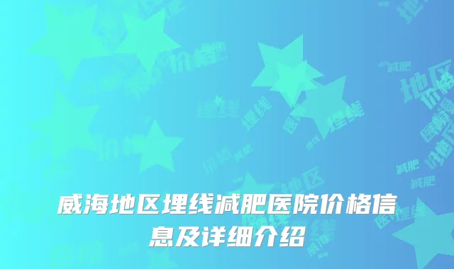 威海地区埋线减肥医院价格信息及详细介绍