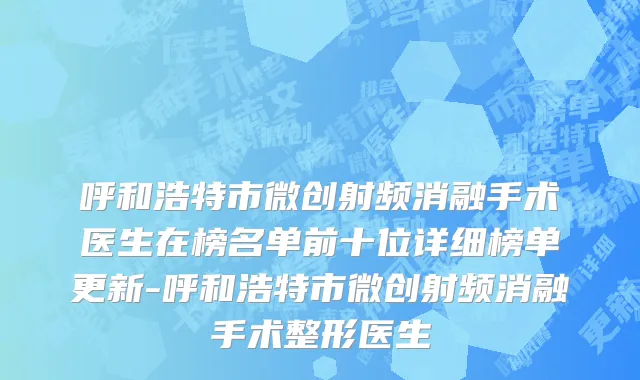 呼和浩特市微创射频消融手术医生在榜名单前十位详细榜单更新-呼和浩特市微创射频消融手术整形医生