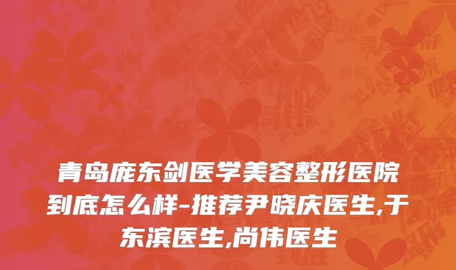 青岛庞东剑医学美容整形医院到底怎么样-推荐尹晓庆医生,于东滨医生,尚伟医生