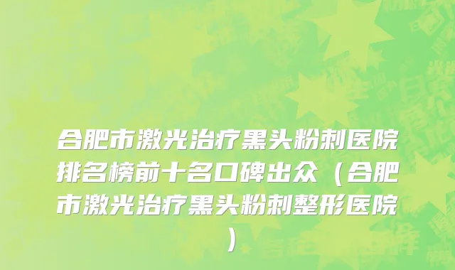 合肥市激光治疗黑头粉刺医院排名榜前十名口碑出众（合肥市激光治疗黑头粉刺整形医院）