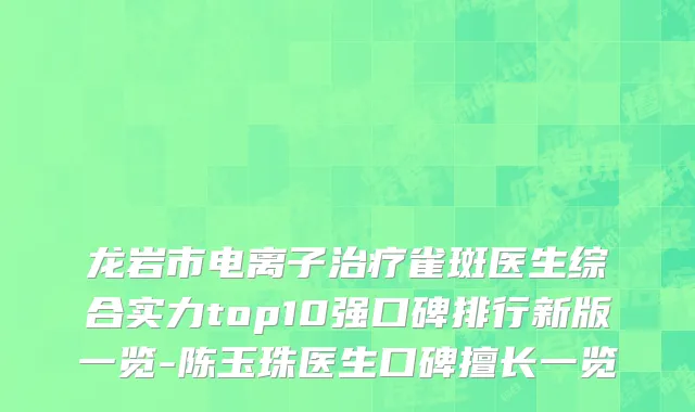 龙岩市电离子治疗雀斑医生综合实力top10强口碑排行新版一览-陈玉珠医生口碑擅长一览