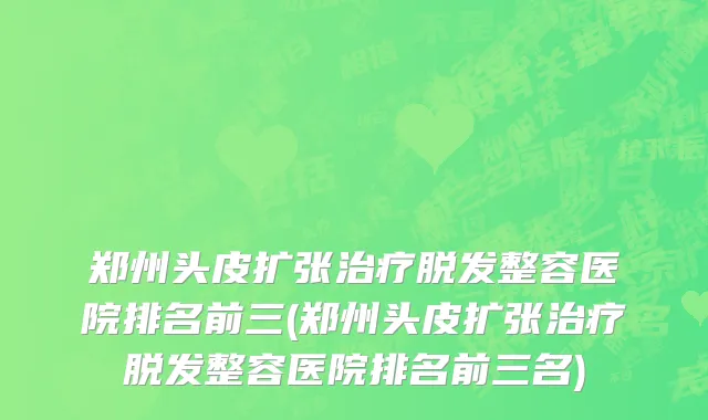 郑州头皮扩张治疗脱发整容医院排名前三(郑州头皮扩张治疗脱发整容医院排名前三名)