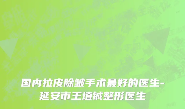 国内拉皮除皱手术最好的医生-延安市王埴铖整形医生