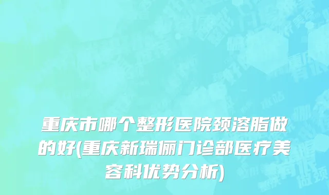 重庆市哪个整形医院颈溶脂做的好(重庆新瑞俪门诊部医疗美容科优势分析)