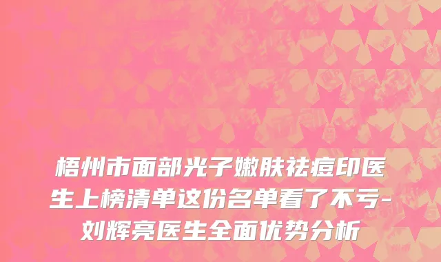 梧州市面部光子嫩肤祛痘印医生上榜清单这份名单看了不亏-刘辉亮医生全面优势分析