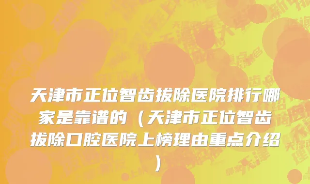 天津市正位智齿拔除医院排行哪家是靠谱的（天津市正位智齿拔除口腔医院上榜理由重点介绍）