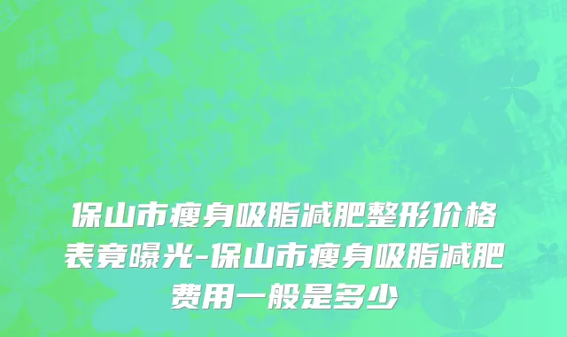 保山市瘦身吸脂减肥整形价格表竟曝光-保山市瘦身吸脂减肥费用一般是多少