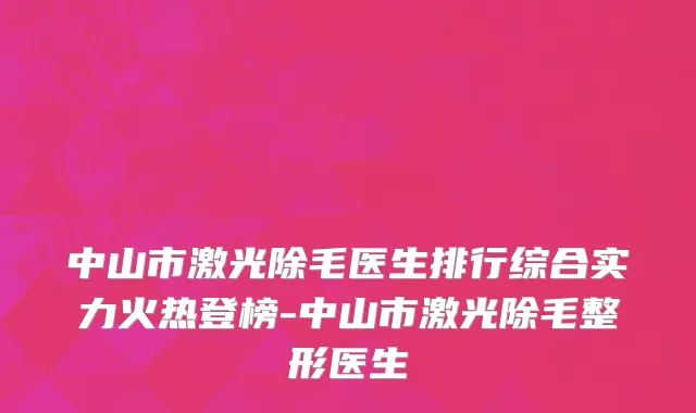中山市激光除毛医生排行综合实力火热登榜-中山市激光除毛整形医生