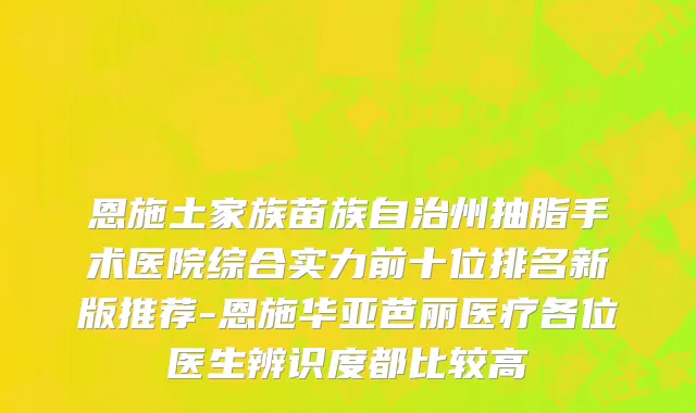 恩施土家族苗族自治州抽脂手术医院综合实力前十位排名新版推荐-恩施华亚芭丽医疗各位医生辨识度都比较高