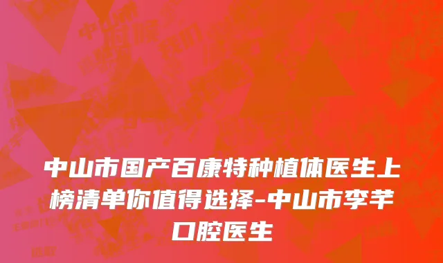 中山市国产百康特种植体医生上榜清单你值得选择-中山市李芊口腔医生