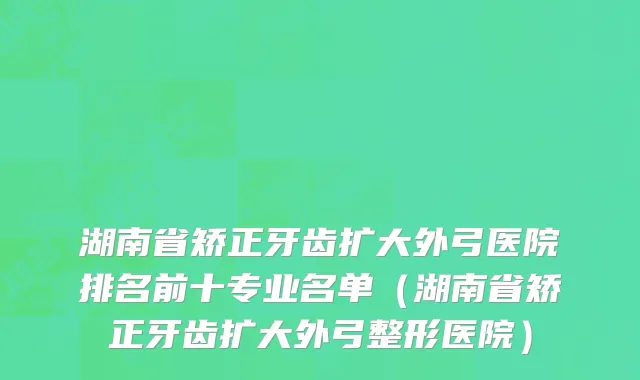 湖南省矫正牙齿扩大外弓医院排名前十专业名单（湖南省矫正牙齿扩大外弓整形医院）