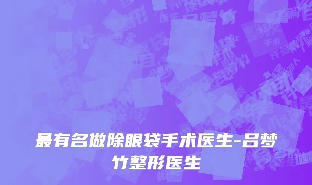 最有名做除眼袋手术医生-吕梦竹整形医生