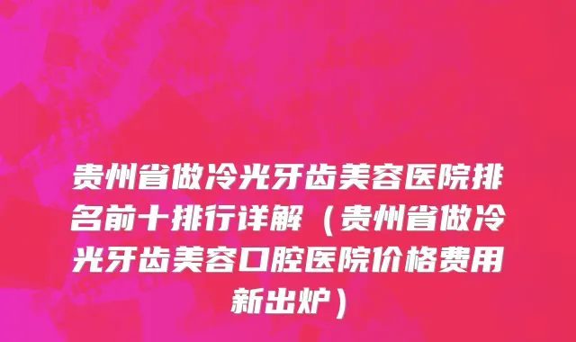 贵州省做冷光牙齿美容医院排名前十排行详解（贵州省做冷光牙齿美容口腔医院价格费用新出炉）
