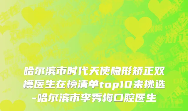 哈尔滨市时代天使隐形矫正双模医生在榜清单top10来挑选-哈尔滨市李秀梅口腔医生