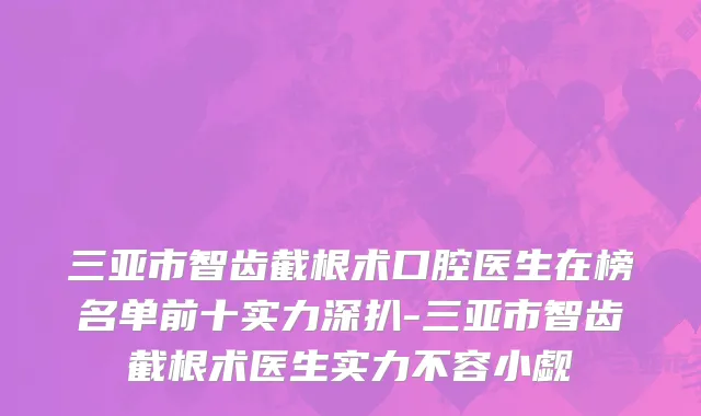 三亚市智齿截根术口腔医生在榜名单前十实力深扒-三亚市智齿截根术医生实力不容小觑