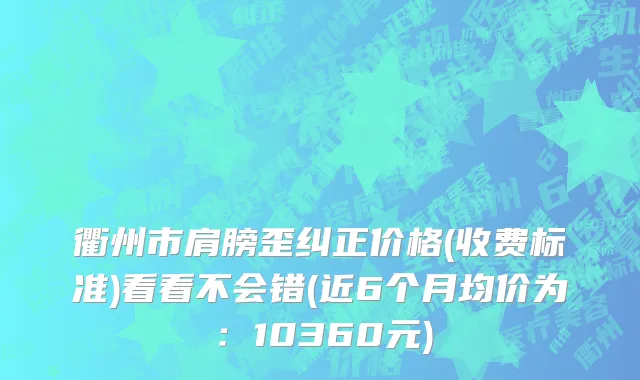 衢州市肩膀歪纠正价格(收费标准)看看不会错(近6个月均价为：10360元)