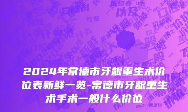 2024年常德市牙龈重生术价位表新鲜一览-常德市牙龈重生术手术一般什么价位