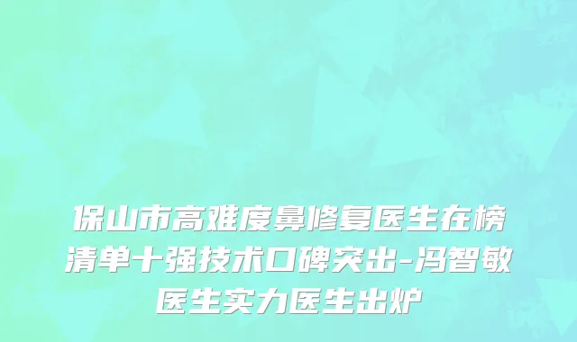 保山市高难度鼻修复医生在榜清单十强技术口碑突出-冯智敏医生实力医生出炉