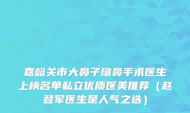 嘉峪关市大鼻子缩鼻手术医生上榜名单私立优质医美推荐（赵登军医生是人气之选）