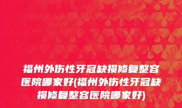 福州外伤性牙冠缺损修复整容医院哪家好(福州外伤性牙冠缺损修复整容医院哪家好)