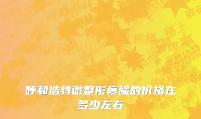 呼和浩特微整形瘦脸的价格在多少左右