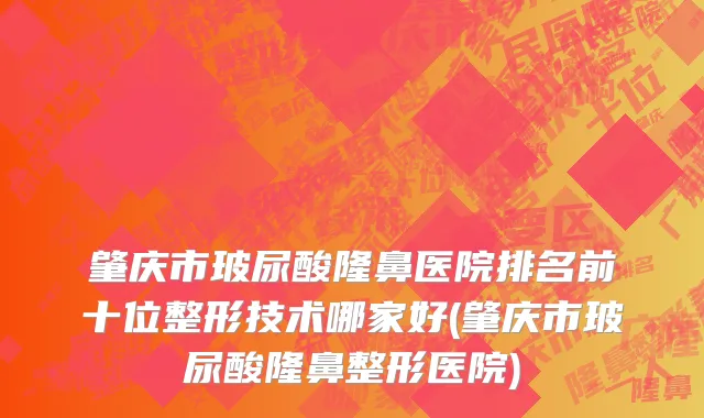 肇庆市玻尿酸隆鼻医院排名前十位整形技术哪家好(肇庆市玻尿酸隆鼻整形医院)