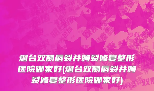 烟台双侧唇裂并腭裂修复整形医院哪家好(烟台双侧唇裂并腭裂修复整形医院哪家好)