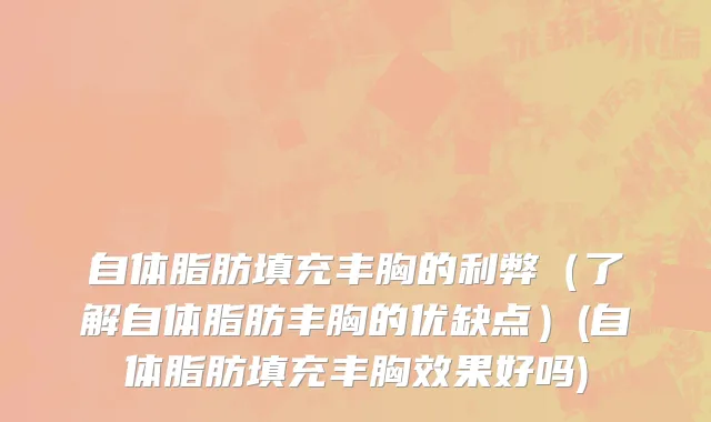 自体脂肪填充丰胸的利弊（了解自体脂肪丰胸的优缺点）(自体脂肪填充丰胸效果好吗)